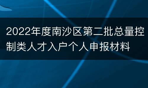 2022年度南沙区第二批总量控制类人才入户个人申报材料