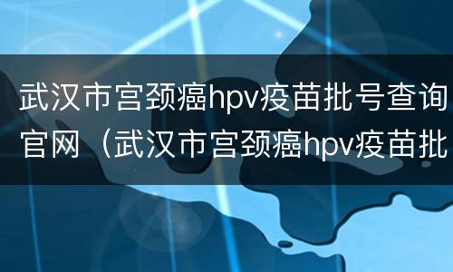 武汉市宫颈癌hpv疫苗批号查询官网（武汉市宫颈癌hpv疫苗批号查询官网网址）