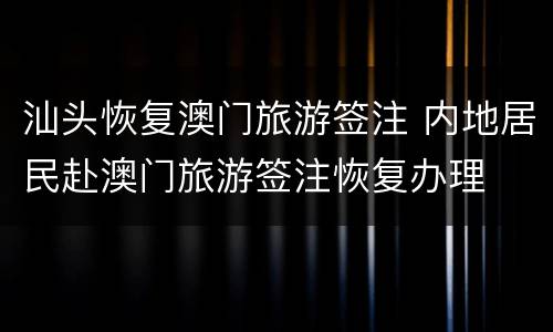 汕头恢复澳门旅游签注 内地居民赴澳门旅游签注恢复办理