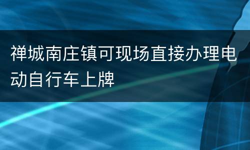 禅城南庄镇可现场直接办理电动自行车上牌