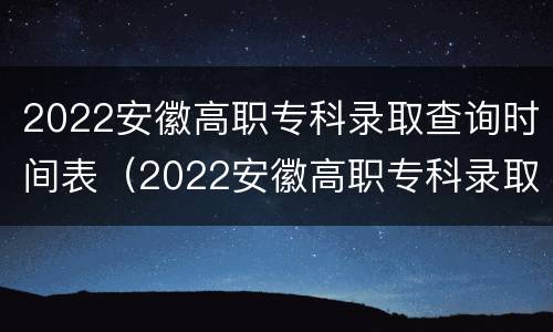 2022安徽高职专科录取查询时间表（2022安徽高职专科录取查询时间表格）