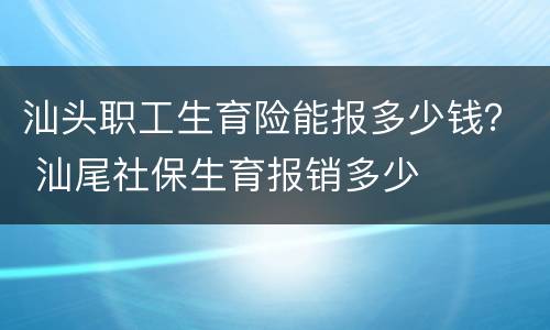 汕头职工生育险能报多少钱？ 汕尾社保生育报销多少