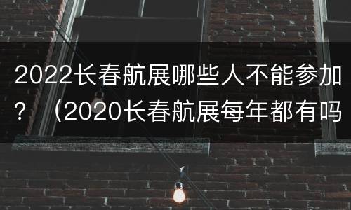 2022长春航展哪些人不能参加？（2020长春航展每年都有吗）
