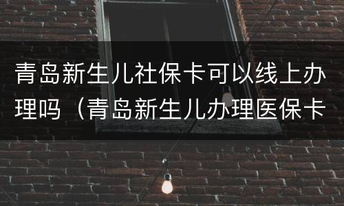 青岛新生儿社保卡可以线上办理吗（青岛新生儿办理医保卡）