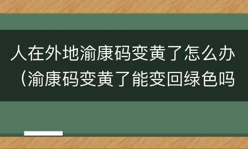 人在外地渝康码变黄了怎么办（渝康码变黄了能变回绿色吗?）