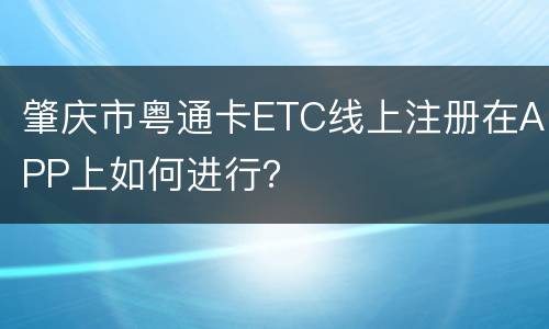 肇庆市粤通卡ETC线上注册在APP上如何进行？