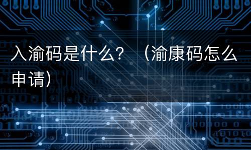 入渝码是什么？（渝康码怎么申请）