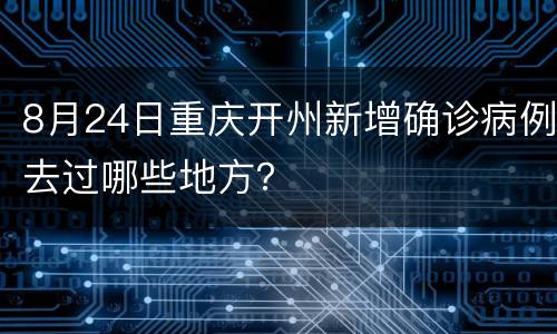 8月24日重庆开州新增确诊病例去过哪些地方？