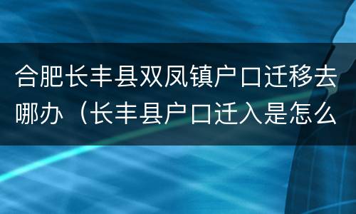 合肥长丰县双凤镇户口迁移去哪办（长丰县户口迁入是怎么办理）