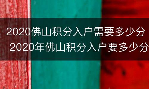 2020佛山积分入户需要多少分 2020年佛山积分入户要多少分