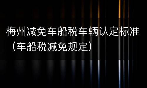 梅州减免车船税车辆认定标准（车船税减免规定）