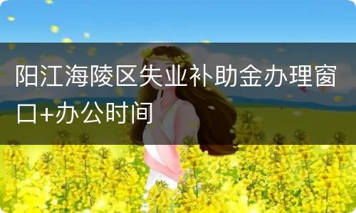 阳江海陵区失业补助金办理窗口+办公时间