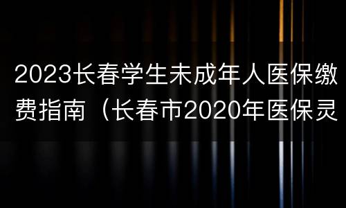2023长春学生未成年人医保缴费指南（长春市2020年医保灵活就业人员缴费）