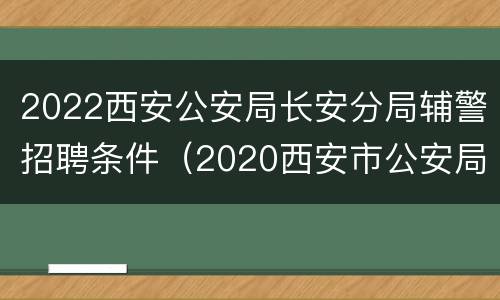 2022西安公安局长安分局辅警招聘条件（2020西安市公安局辅警招聘）