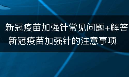 新冠疫苗加强针常见问题+解答 新冠疫苗加强针的注意事项