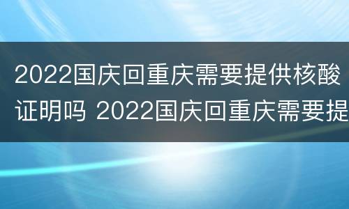 2022国庆回重庆需要提供核酸证明吗 2022国庆回重庆需要提供核酸证明吗