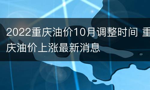 2022重庆油价10月调整时间 重庆油价上涨最新消息