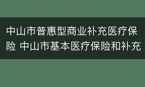 中山市普惠型商业补充医疗保险 中山市基本医疗保险和补充医疗保险