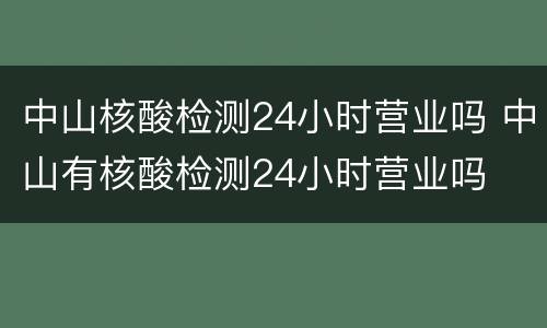 中山核酸检测24小时营业吗 中山有核酸检测24小时营业吗