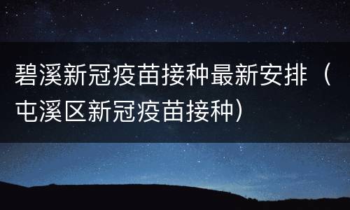 碧溪新冠疫苗接种最新安排（屯溪区新冠疫苗接种）