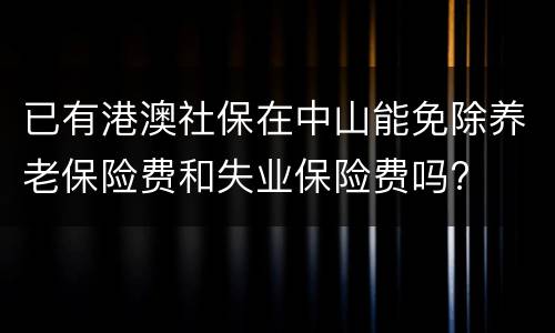 已有港澳社保在中山能免除养老保险费和失业保险费吗?