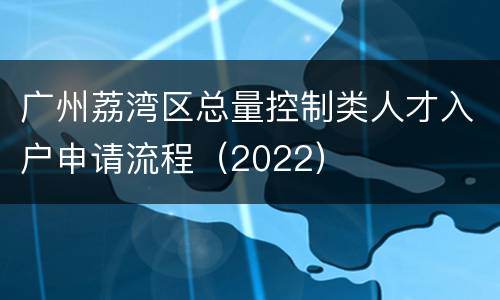 广州荔湾区总量控制类人才入户申请流程（2022）