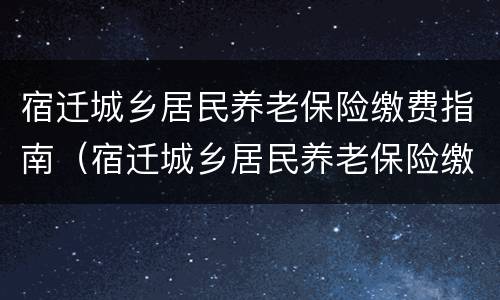 宿迁城乡居民养老保险缴费指南（宿迁城乡居民养老保险缴费指南最新）