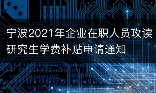 宁波2021年企业在职人员攻读研究生学费补贴申请通知