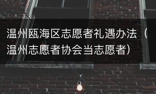 温州瓯海区志愿者礼遇办法（温州志愿者协会当志愿者）