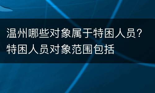 温州哪些对象属于特困人员? 特困人员对象范围包括