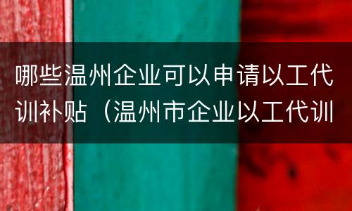 哪些温州企业可以申请以工代训补贴（温州市企业以工代训补贴）
