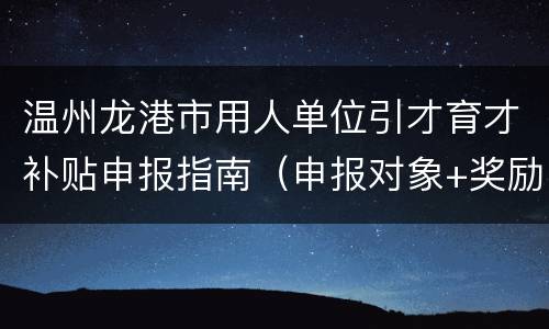 温州龙港市用人单位引才育才补贴申报指南（申报对象+奖励标准+材料）