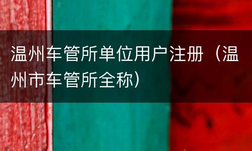 温州车管所单位用户注册（温州市车管所全称）