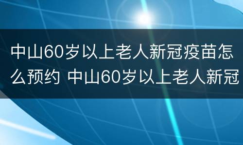 中山60岁以上老人新冠疫苗怎么预约 中山60岁以上老人新冠疫苗怎么预约的