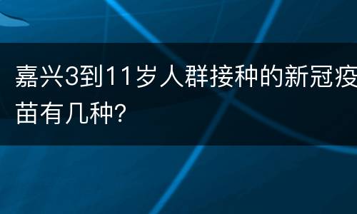嘉兴3到11岁人群接种的新冠疫苗有几种？