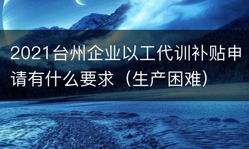 2021台州企业以工代训补贴申请有什么要求（生产困难）