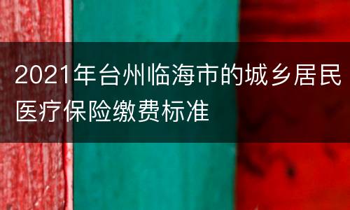 2021年台州临海市的城乡居民医疗保险缴费标准