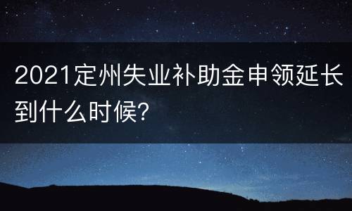 2021定州失业补助金申领延长到什么时候？