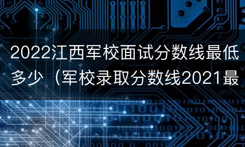 2022江西军校面试分数线最低多少（军校录取分数线2021最低江西）