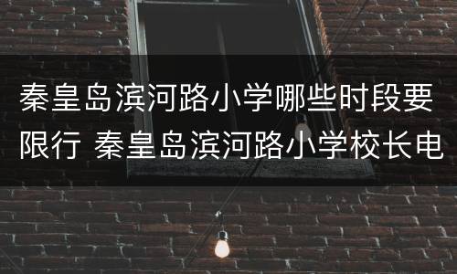 秦皇岛滨河路小学哪些时段要限行 秦皇岛滨河路小学校长电话