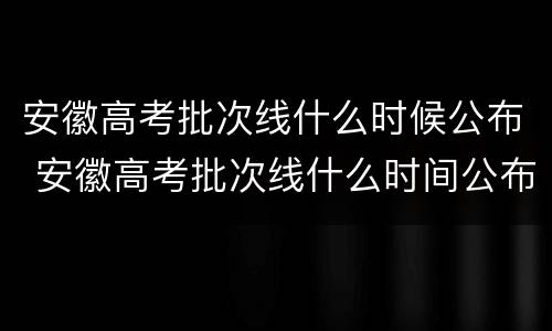 安徽高考批次线什么时候公布 安徽高考批次线什么时间公布