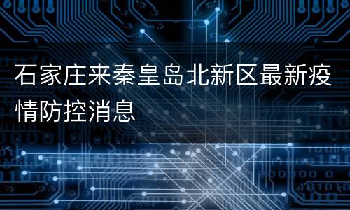 石家庄来秦皇岛北新区最新疫情防控消息