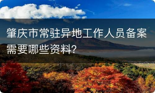 肇庆市常驻异地工作人员备案需要哪些资料？