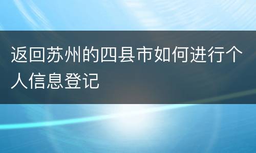 返回苏州的四县市如何进行个人信息登记