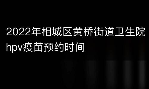 2022年相城区黄桥街道卫生院hpv疫苗预约时间