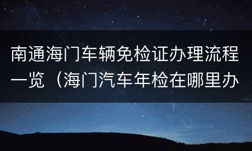 南通海门车辆免检证办理流程一览（海门汽车年检在哪里办理）