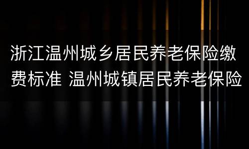 浙江温州城乡居民养老保险缴费标准 温州城镇居民养老保险2020
