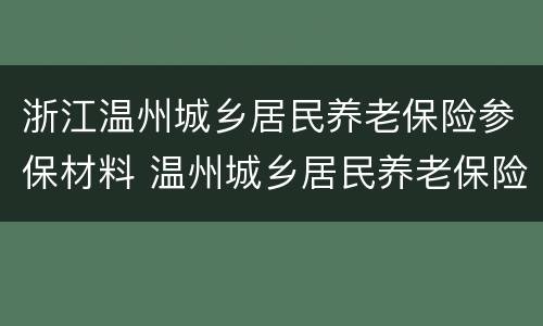 浙江温州城乡居民养老保险参保材料 温州城乡居民养老保险2020年新政策