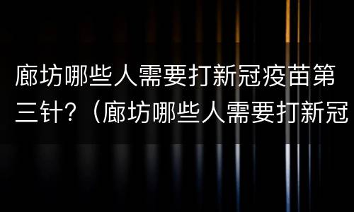 廊坊哪些人需要打新冠疫苗第三针?（廊坊哪些人需要打新冠疫苗第三针疫苗）