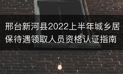 邢台新河县2022上半年城乡居保待遇领取人员资格认证指南